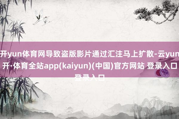 开yun体育网导致盗版影片通过汇注马上扩散-云yun开·体育全站app(kaiyun)(中国)官方网站 登录入口