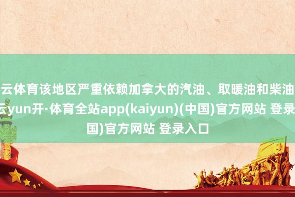 开云体育该地区严重依赖加拿大的汽油、取暖油和柴油运输-云yun开·体育全站app(kaiyun)(中国)官方网站 登录入口