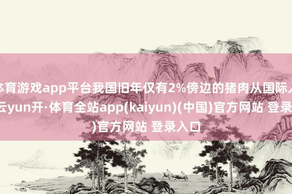 体育游戏app平台我国旧年仅有2%傍边的猪肉从国际入口-云yun开·体育全站app(kaiyun)(中国)官方网站 登录入口