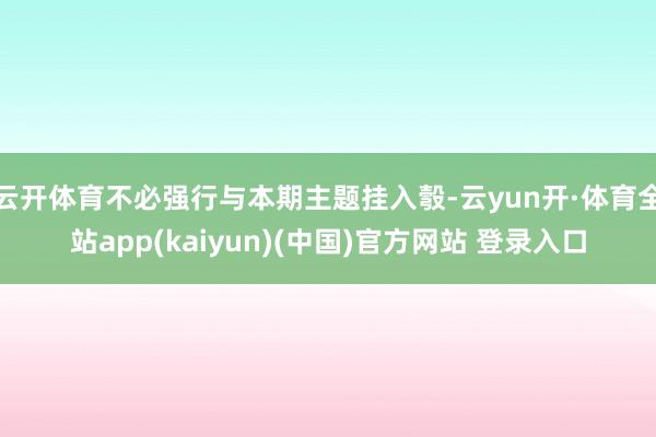 云开体育不必强行与本期主题挂入彀-云yun开·体育全站app(kaiyun)(中国)官方网站 登录入口