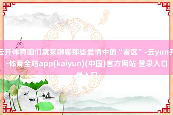 云开体育咱们就来聊聊那些爱情中的“雷区”-云yun开·体育全站app(kaiyun)(中国)官方网站 登录入口