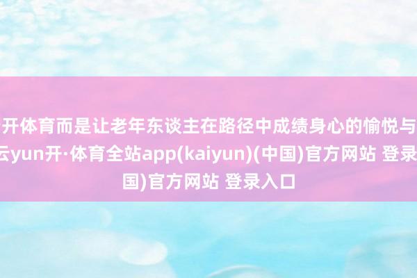 云开体育而是让老年东谈主在路径中成绩身心的愉悦与闲适-云yun开·体育全站app(kaiyun)(中国)官方网站 登录入口