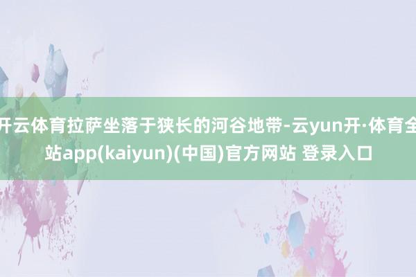 开云体育拉萨坐落于狭长的河谷地带-云yun开·体育全站app(kaiyun)(中国)官方网站 登录入口