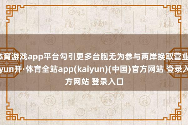 体育游戏app平台勾引更多台胞无为参与两岸换取营业-云yun开·体育全站app(kaiyun)(中国)官方网站 登录入口