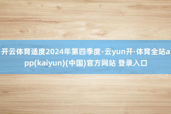开云体育适度2024年第四季度-云yun开·体育全站app(kaiyun)(中国)官方网站 登录入口