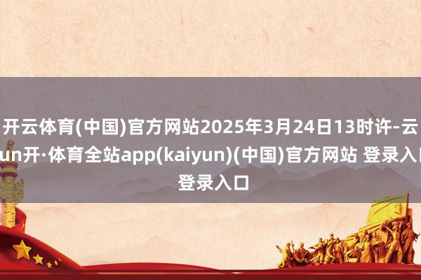开云体育(中国)官方网站2025年3月24日13时许-云yun开·体育全站app(kaiyun)(中国)官方网站 登录入口