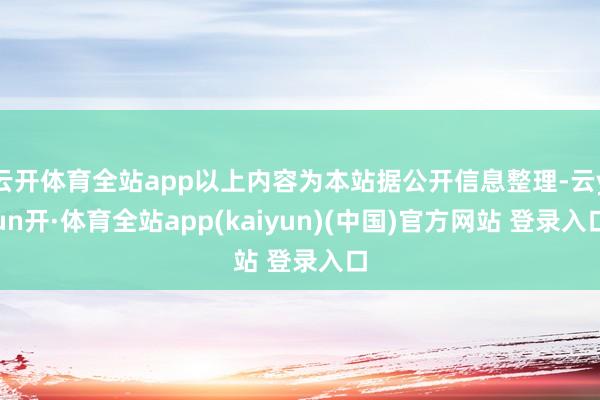 云开体育全站app以上内容为本站据公开信息整理-云yun开·体育全站app(kaiyun)(中国)官方网站 登录入口