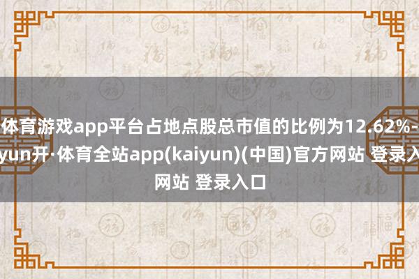 体育游戏app平台占地点股总市值的比例为12.62%-云yun开·体育全站app(kaiyun)(中国)官方网站 登录入口