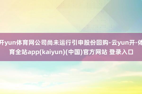 开yun体育网公司尚未运行引申股份回购-云yun开·体育全站app(kaiyun)(中国)官方网站 登录入口