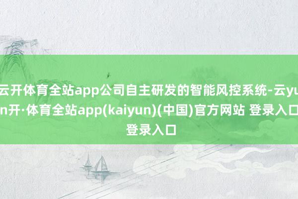 云开体育全站app公司自主研发的智能风控系统-云yun开·体育全站app(kaiyun)(中国)官方网站 登录入口