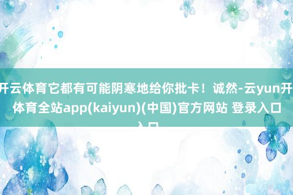 开云体育它都有可能阴寒地给你批卡！诚然-云yun开·体育全站app(kaiyun)(中国)官方网站 登录入口