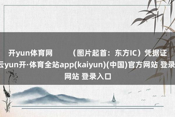开yun体育网        （图片起首：东方IC）凭据证明-云yun开·体育全站app(kaiyun)(中国)官方网站 登录入口