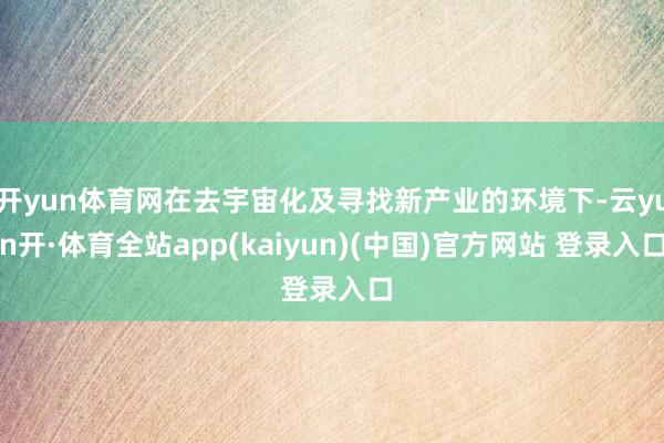 开yun体育网在去宇宙化及寻找新产业的环境下-云yun开·体育全站app(kaiyun)(中国)官方网站 登录入口