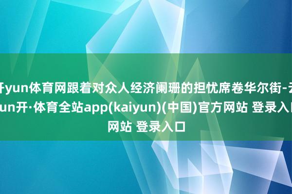 开yun体育网跟着对众人经济阑珊的担忧席卷华尔街-云yun开·体育全站app(kaiyun)(中国)官方网站 登录入口