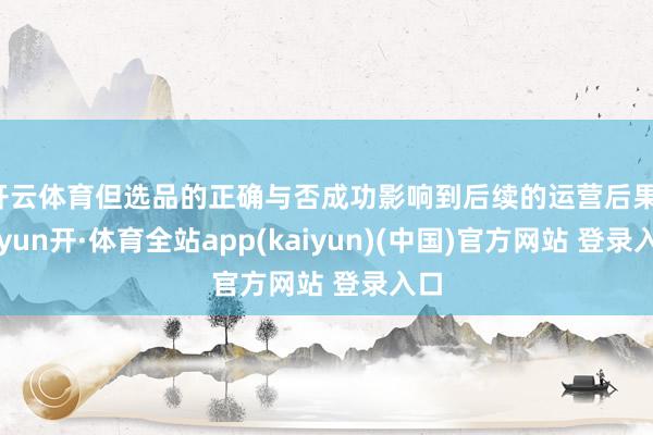 开云体育但选品的正确与否成功影响到后续的运营后果-云yun开·体育全站app(kaiyun)(中国)官方网站 登录入口