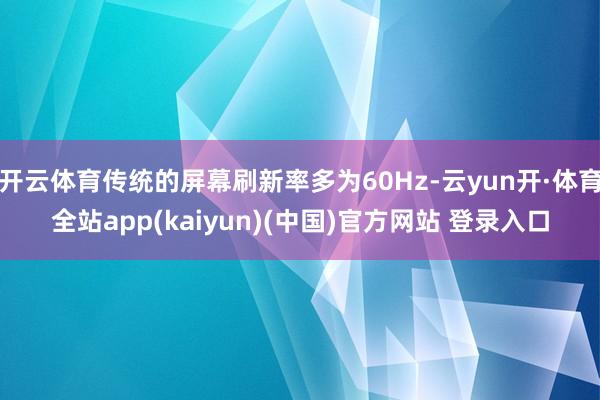 开云体育传统的屏幕刷新率多为60Hz-云yun开·体育全站app(kaiyun)(中国)官方网站 登录入口