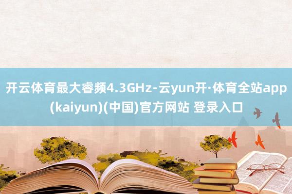 开云体育最大睿频4.3GHz-云yun开·体育全站app(kaiyun)(中国)官方网站 登录入口