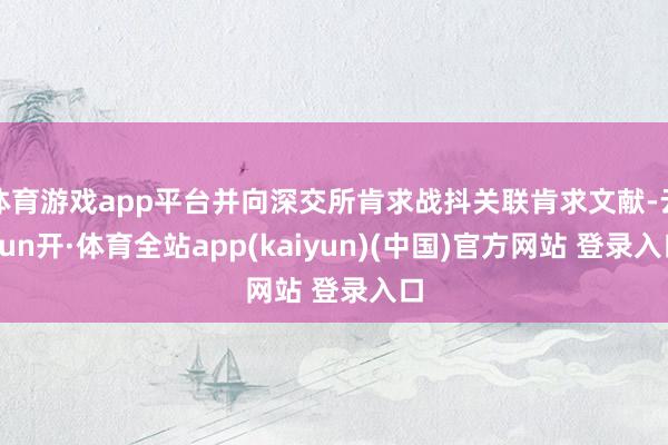 体育游戏app平台并向深交所肯求战抖关联肯求文献-云yun开·体育全站app(kaiyun)(中国)官方网站 登录入口