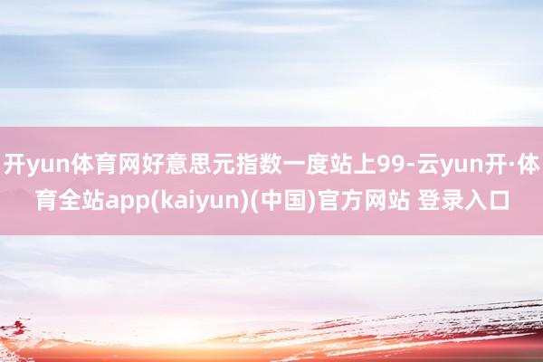 开yun体育网好意思元指数一度站上99-云yun开·体育全站app(kaiyun)(中国)官方网站 登录入口