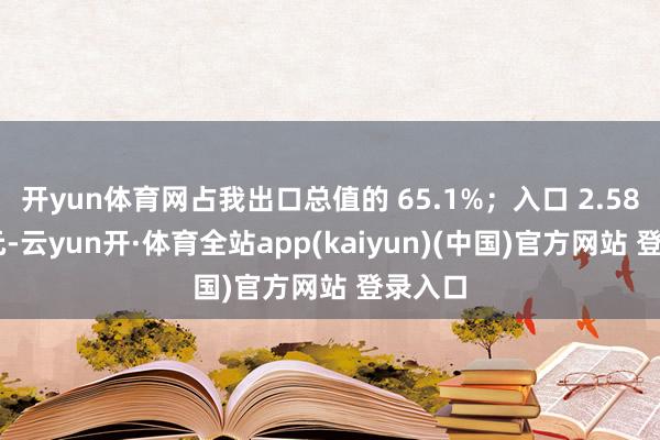 开yun体育网占我出口总值的 65.1%；入口 2.58 万亿元-云yun开·体育全站app(kaiyun)(中国)官方网站 登录入口