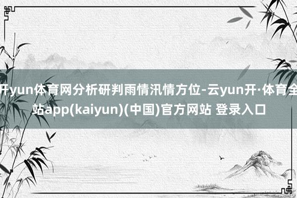 开yun体育网分析研判雨情汛情方位-云yun开·体育全站app(kaiyun)(中国)官方网站 登录入口