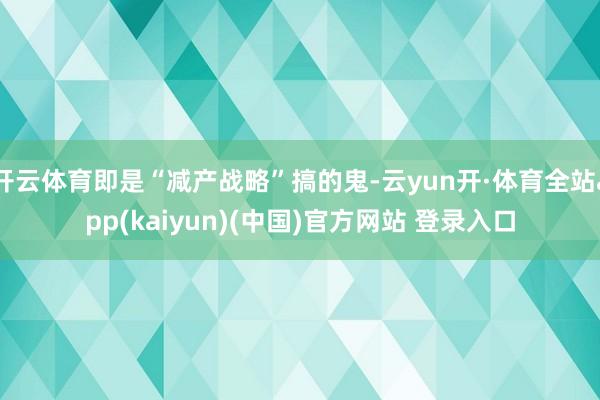 开云体育即是“减产战略”搞的鬼-云yun开·体育全站app(kaiyun)(中国)官方网站 登录入口