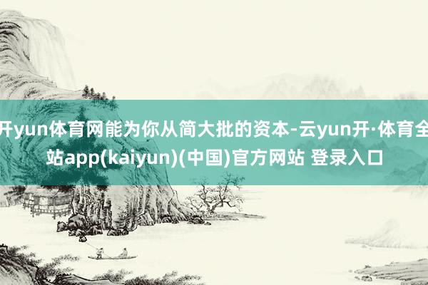开yun体育网能为你从简大批的资本-云yun开·体育全站app(kaiyun)(中国)官方网站 登录入口