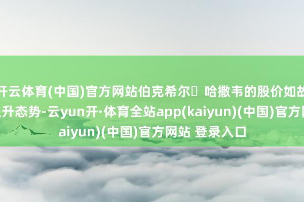开云体育(中国)官方网站伯克希尔・哈撒韦的股价如故保持刚劲的上升态势-云yun开·体育全站app(kaiyun)(中国)官方网站 登录入口