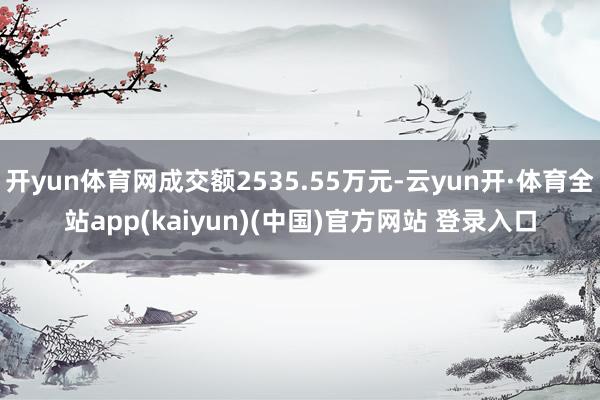 开yun体育网成交额2535.55万元-云yun开·体育全站app(kaiyun)(中国)官方网站 登录入口