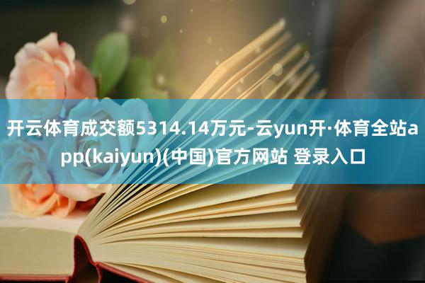 开云体育成交额5314.14万元-云yun开·体育全站app(kaiyun)(中国)官方网站 登录入口