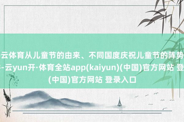 开云体育从儿童节的由来、不同国度庆祝儿童节的阵势开展宣讲-云yun开·体育全站app(kaiyun)(中国)官方网站 登录入口