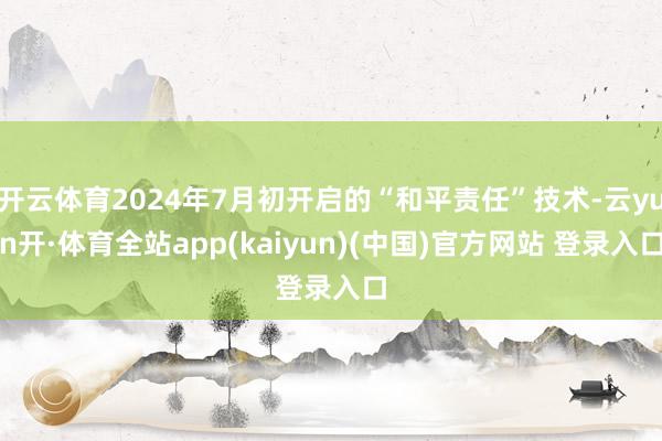 开云体育2024年7月初开启的“和平责任”技术-云yun开·体育全站app(kaiyun)(中国)官方网站 登录入口