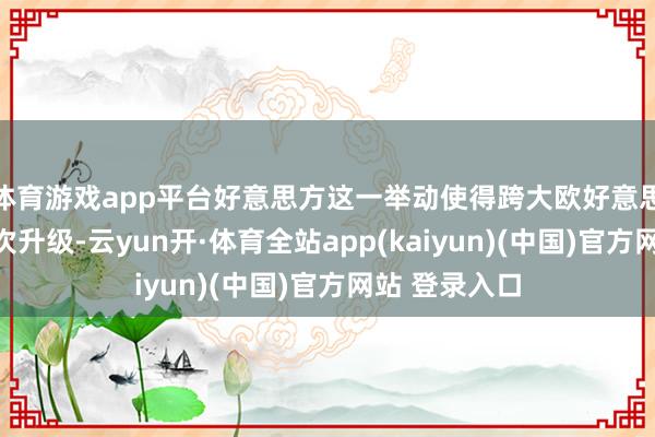体育游戏app平台好意思方这一举动使得跨大欧好意思生意破裂再次升级-云yun开·体育全站app(kaiyun)(中国)官方网站 登录入口