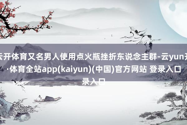 云开体育又名男人使用点火瓶挫折东说念主群-云yun开·体育全站app(kaiyun)(中国)官方网站 登录入口