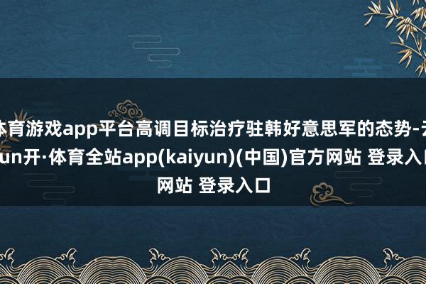 体育游戏app平台高调目标治疗驻韩好意思军的态势-云yun开·体育全站app(kaiyun)(中国)官方网站 登录入口