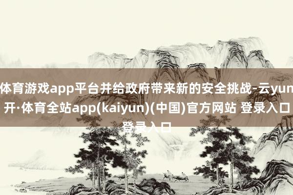 体育游戏app平台并给政府带来新的安全挑战-云yun开·体育全站app(kaiyun)(中国)官方网站 登录入口