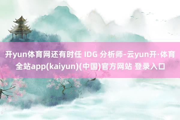 开yun体育网还有时任 IDG 分析师-云yun开·体育全站app(kaiyun)(中国)官方网站 登录入口