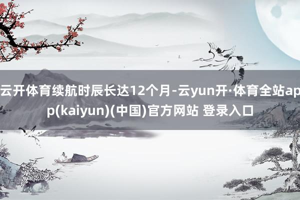 云开体育续航时辰长达12个月-云yun开·体育全站app(kaiyun)(中国)官方网站 登录入口