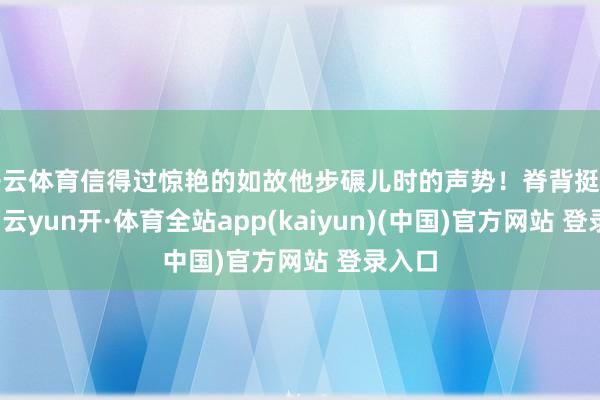 开云体育信得过惊艳的如故他步碾儿时的声势！脊背挺得笔挺-云yun开·体育全站app(kaiyun)(中国)官方网站 登录入口