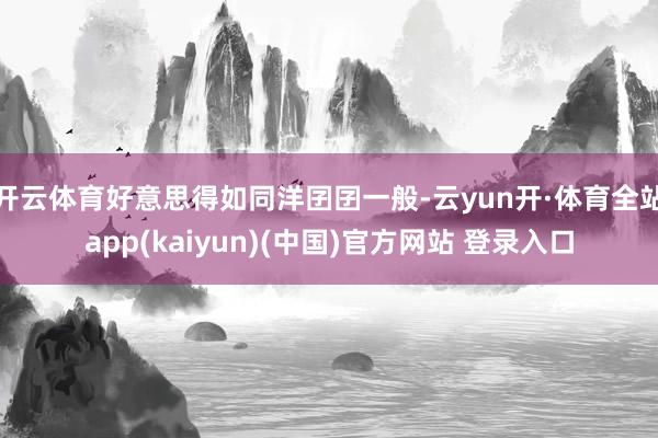 开云体育好意思得如同洋囝囝一般-云yun开·体育全站app(kaiyun)(中国)官方网站 登录入口
