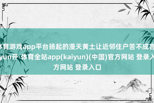 体育游戏app平台扬起的漫天黄土让近邻住户苦不成言-云yun开·体育全站app(kaiyun)(中国)官方网站 登录入口
