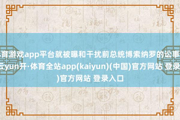 体育游戏app平台就被曝和干扰前总统博索纳罗的讼事干系-云yun开·体育全站app(kaiyun)(中国)官方网站 登录入口