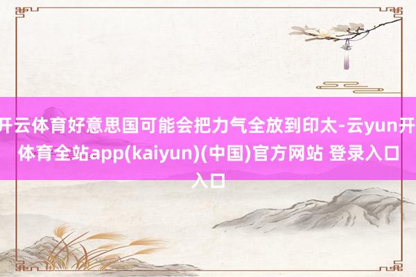 开云体育好意思国可能会把力气全放到印太-云yun开·体育全站app(kaiyun)(中国)官方网站 登录入口