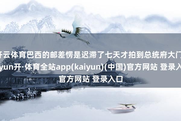 开云体育巴西的邮差愣是迟滞了七天才拍到总统府大门-云yun开·体育全站app(kaiyun)(中国)官方网站 登录入口