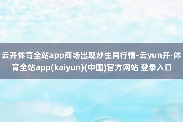 云开体育全站app　　商场出现炒生肖行情-云yun开·体育全站app(kaiyun)(中国)官方网站 登录入口
