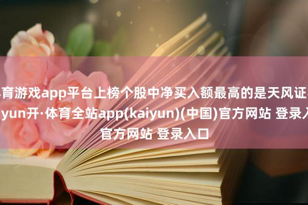 体育游戏app平台上榜个股中净买入额最高的是天风证券-云yun开·体育全站app(kaiyun)(中国)官方网站 登录入口