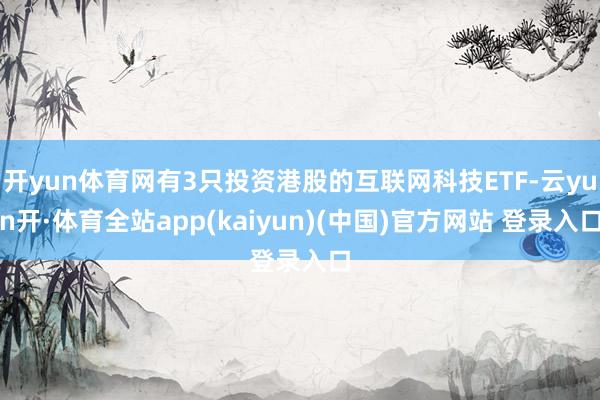 开yun体育网有3只投资港股的互联网科技ETF-云yun开·体育全站app(kaiyun)(中国)官方网站 登录入口