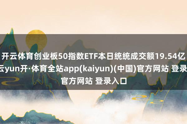 开云体育创业板50指数ETF本日统统成交额19.54亿元-云yun开·体育全站app(kaiyun)(中国)官方网站 登录入口
