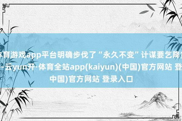 体育游戏app平台明确步伐了“永久不变”计谋要乞降实行法子-云yun开·体育全站app(kaiyun)(中国)官方网站 登录入口