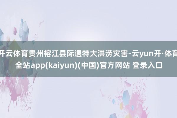 开云体育贵州榕江县际遇特大洪涝灾害-云yun开·体育全站app(kaiyun)(中国)官方网站 登录入口